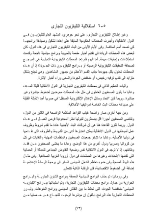 ٦ استقلالية التليفزيون التجارى -٥ 
وغير إطلاق التليفزيون التجارى، على نحو جوهري، المشهد العام للتليفزيـون فـى 
الدول الانتقالية، وأجبرت المحطات الحكومية السابقة على إعادة تشكيل وصياغة برامجهـا 
كي تصمد أمام المنافسة. وفى الأيام الأولى من البث التليفزيون التجارى فى هذه الدول، كان 
لبعض هذه المحطات الريادة فى تقديم أخبار مفعمة بالحيوية وبرامج سياسية ناجحة وقدمت 
استطلاعات وتحقيقات مهمة. أما اليوم فلم تعد المحطات التليفزيونية التجارية هي المرجـع 
لصحافة التحقيقات التليفزيونية الرصينة أو بـرامج التليفزيـون ذات الجـودة؛ إذ أن هـذه 
المحطات تحاول بكل جهودها جذب القسم الأعظم من جمهور المشاهدين. وهى تجنح بشكل 
متزايد الى تقديم ترفيه رخيص، أو منخفض الجودة والسعى وراء أخبار الإثارة. 
وآليات التنظيم الذاتي فى محطات التليفزيون التجارية فى الدول الانتقالية قليلة العـدد، 
وغالبا ما يكون الصحفيون العاملون فى مثل هذه المحطات معرضين لضغوط مباشرة وغير 
مباشرة. وربما كان اتحاد وسائل الإعلام الإلكترونية المستقل في صربيا أحد الأمثلة القليلة 
على صياغة محطات البث الخاصة لمواثيقها الأخلاقية. 
ومن جهة أخرى صار واضحا غياب القواعد المنظمة الواضحة في الكثير من الدول، 
وتقاضي الصحفيين أجورا أقل يضطرون لقبولها نظرا لمحدودية فرص العمـل فـى هـذه 
الدول. وربما تكون القاعدة هنا هى أن شركات البث الأجنبية عادة ما تقدم شروط وظروف 
عمل لموظفيها فى الدول الانتقالية يمكن اعتبارها أدنى من الشروط والظروف التى تقـدمها 
فى دولها الأصلية. وغالبا ما تشكو جمعيات الصحفيين والمنظمات المهنية والنقابات فى كل 
من كرواتيا وصربيا ودول أخرى من هذا الوضع. وعادة ما يخشى الصحفيون مـن فقـد 
وظائفهم، إذ لا توجد فى الدول الانتقالية نفس وضعية التفاوض الجماعى للعمالة أو الحمائية 
التى تقدمها الاتحادات وغيرها من المنظمات فى دول أوروبا الغربية الصناعية. وفى مثـل 
هذه البيئة الصعبة وفى ضوء تعاظم التدخل السياسى السافر فى برمجة الرسالة الإعلاميـة 
إضافة الى الضغوط الاقتصادية، فإن الرقابة الذاتية تتنعش. 
وفى رومانيا، تم حذف البرامج السياسية المعمقة وبرامج الشئون الجاريـة والبـرامج 
الحوارية من جداول برامج محطات التليفزيون التجارية، وتم استبدالها ببـرامج الكباريـه 
السياسي منخفضة الجودة، التى تخلط ما بين النقاش السياسي وبرامج المنوعات. وتبـرر 
المحطات التجارية هذه البرامج، بالقول إن مؤشرها الوحيـد للنجـاح هـو حـصتها مـن 
(٧٣) 
 
