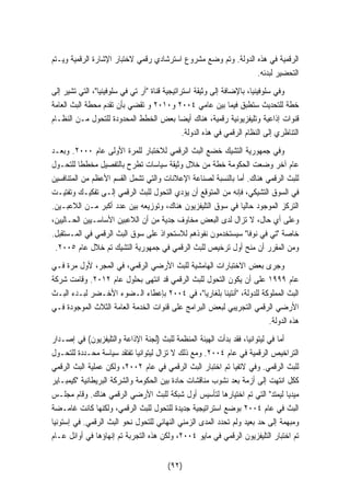 الرقمية في هذه الدولة. وتم وضع مشروع استرشادي رقمي لاختبار الإشارة الرقمية ويـتم 
التحضير لبدئه. 
وفي سلوفينيا، بالإضافة إلى وثيقة استراتيجية قناة آر تي في سلوفينيا، التي تشير إلى 
خطة للتحديث ستطبق فيما بين عامي ٢٠٠٤ و ٢٠١٠ و تقضي بأن تقدم محطة البث العامة 
قنوات إذاعية وتليفزيونية رقمية، هناك أيضا بعض الخطط المحدودة للتحول مـن النظـام 
التناظري إلى النظام الرقمي في هذه الدولة. 
وفي جمهورية التشيك خضع البث الرقمي للاختبار للمرة الأولى عام ٢٠٠٠ . وبعـد 
عام آخر وضعت الحكومة خطة من خلال وثيقة سياسات تطرح بالتفصيل مخططا للتحـول 
للبث الرقمي هناك. أما بالنسبة لصناعة الإعلانات والتي تشمل القسم الأعظم من المتنافسين 
في السوق التشيكي، فإنه من المتوقع أن يؤدي التحول للبث الرقمي إلـى تفكيـك وتفتيـت 
التركز الموجود حاليا في سوق التليفزيون هناك، وتوزيعه بين عدد أكبر مـن اللاعبـين. 
وعلى أي حال، لا تزال لدى البعض مخاوف جدية من أن اللاعبين الأساسـيين الحـاليين، 
خاصة تي في نوفا سيستخدمون نفوذهم للاستحواذ على سوق البث الرقمي في المـستقبل. 
. ومن المقرر أن منح أول ترخيص للبث الرقمي في جمهورية التشيك تم خلال عام ٢٠٠٥ 
وجرى بعض الاختبارات الهامشية للبث الأرضي الرقمي، في المجر، لأول مرة فـي 
عام ١٩٩٩ على أن يكون التحول للبث الرقمي قد انتهى بحلول عام ٢٠١٢ . وقامت شركة 
البث المملوكة للدولة، أنتينا بلغاريا، في ٢٠٠٤ بإعطاء الـضوء الأخـضر لبـدء البـث 
الأرضي الرقمي التجريبي لبعض البرامج على قنوات الخدمة العامة الثلاث الموجودة فـي 
هذه الدولة. 
أما في ليتوانيا، فقد بدأت الهيئة المنظمة للبث (لجنة الإذاعة والتليفزيون) في إصـدار 
التراخيص الرقمية في عام ٢٠٠٤ . ومع ذلك لا تزال ليتوانيا تفتقد سياسة محـددة للتحـول 
للبث الرقمي. وفي لاتفيا تم اختبار البث الرقمي في عام ٢٠٠٢ ، ولكن عملية البث الرقمي 
ككل انتهت إلى أزمة بعد نشوب مناقشات حادة بين الحكومة والشركة البريطانية كيمبـاير 
ميديا ليمتد التي تم اختيارها لتأسيس أول شبكة للبث الأرضي الرقمي هناك. وقام مجلـس 
البث في عام ٢٠٠٤ بوضع استراتيجية جديدة للتحول للبث الرقمي، ولكنها كانت غامـضة 
ومبهمة إلى حد بعيد ولم تحدد المدى الزمني النهائي للتحول نحو البث الرقمي. في إستونيا 
تم اختبار التليفزيون الرقمي في مايو ٢٠٠٤ ، ولكن هذه التجربة تم إنهاؤها في أوائل عـام 
(٩٢) 
 