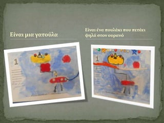 Είναι μια γατούλα 
Είναι ένα πουλάκι που πετάει 
ψηλά στον ουρανό 
 