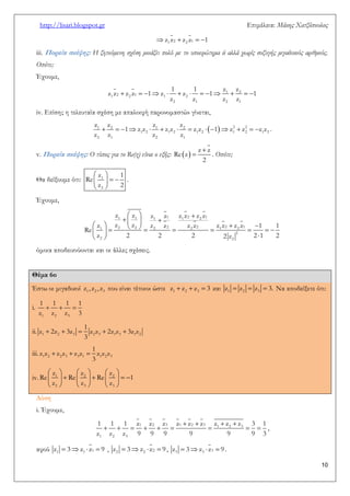 http://lisari.blogspot.gr Επιμέλεια: Μάκης Χατζόπουλος 
10 
 1 2  2 1   z z z z 1 
iii. Πορεία σκέψης: Η ζητούμενη σχέση μοιάζει πολύ με το υποερώτημα ii αλλά χωρίς συζυγής μιγαδικούς αριθμούς. 
Οπότε; 
Έχουμε, 
          1  2   
1 2 2 1 1 2 
2 1 2 1 
1 1 z z 
z z z z 1 z z 1 1 
z z z z 
iv. Επίσης η τελευταία σχέση με απαλοιφή παρονομαστών γίνεται, 
              1 2 1 2 2 2 
1 2 1 2 1 2 1 2 1 2 
2 1 2 1 
z z z z 
1 z z z z z z 1 z z z z 
z z z z 
. 
v. Πορεία σκέψης: Ο τύπος για το Re(z) είναι ο εξής:   
 
 
z z 
Re z 
2 
. Οπότε; 
Θα δείξουμε ότι: 
  
    
  
1 
2 
z 1 
Re 
z 2 
. 
Έχουμε, 
   
    
               
   
1 1 1 1 1 2 2 1 
1 2 2 2 2 2 2 1 2 2 1 
2 
2 2 
z z z z z z z z 
z z z z z z z z z z z 1 1 
Re 
z 2 2 2 2 z 2 1 2 
όμοια αποδεικνύονται και οι άλλες σχέσεις. 
Θέμα 6ο 
Έστω οι μιγαδικοί 1 2 3 z , z , z που είναι τέτοιοι ώστε    1 2 3 z z z 3 και    1 2 3 z z z 3. Να αποδείξετε ότι: 
i.    
1 2 3 
1 1 1 1 
z z z 3 
ii.      1 2 3 2 3 1 3 1 2 
1 
z 2z 3z z z 2z z 3z z 
3 
iii.    1 2 2 3 3 1 1 2 3 
1 
z z z z z z z z z 
3 
iv. 
      
          
      
1 2 2 
2 3 3 
z z z 
Re Re Re 1 
z z z 
Λύση 
i. Έχουμε, 
    
         
1 2 3 1 2 3 1 2 3 
1 2 3 
1 1 1 z z z z z z z z z 3 1 
z z z 9 9 9 9 9 9 3 
, 
αφού 1   1  1  z 3 z z 9 , 2   2  2  z 3 z z 9 , 3   3  3  z 3 z z 9 . 
 