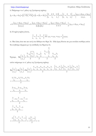http://lisari.blogspot.gr Επιμέλεια: Μάκης Χατζόπουλος 
11 
ii. Παίρνουμε το α΄ μέλος της ζητούμενης σχέσης: 
    
                 
      
          
  
2 3 1 2 1 2 
1 2 3 1 2 3 1 2 3 
1 2 3 1 2 3 1 2 3 
2 3 1 2 1 2 2 3 1 2 1 2 2 3 1 2 1 2 
2 3 1 2 1 2 
1 2 3 1 2 3 
9 2 9 3 9 1 2 3 z z 2z z 3z z 
z 2z 3z z 2z 3z z 2z 3z 9 9 
z z z z z z z z z 
z z 2z z 3z z z z 2z z 3z z z z 2z z 3z z 1 
9 9 9 z z 2z z 3z z 
z z z z z z 3 3 3 3 
iii. Η πρώτη σχέση γίνεται, 
 
       
z1z2z3 
2 3 1 2 1 2 1 2 3 
1 2 3 
1 1 1 1 1 
z z z z z z z z z 
z z z 3 3 
iv. Μια λύση είναι σαν και αυτή που δόθηκε στο θέμα 3ii. Εδώ όμως δίνεται και μια επιπλέον συνθήκη οπότε 
θα κινηθούμε σύμφωνα με την απόδειξη του θέματος 5v. 
Έχουμε, 
 
  
     
          
  
1 2 
1 1 1 1 1 2 2 
1 2 2 2 2 1 2 1 
2 
9 
z z 
z z z z z 9 z z 
z z z z z z z z 
Re 
z 2 2 2 2 
οπότε παίρνουμε το α΄ μέλος της ζητούμενης σχέσης: 
      
                
                      
      
   
  
 
   
  
 
     
 
1 2 2 3 3 1 1 3 2 3 2 1 
1 2 3 2 1 3 2 1 3 2 2 1 1 3 3 
2 3 1 
1 3 2 3 2 1 
2 1 3 
2 1 3 
2 1 3 
2 1 3 
z z z z z z z z z z z z 
z z z z z z z z z z z z z z z 
Re Re Re 
z z z 2 2 
z z z z z z 
z z z 
2 
3 z 3 z 3 z 
z z z 
2 
3 3 3 
1 1 1 
z z z 
2 
   
 
            
        
2 1 3 
2 1 3 
3 3 3 
3 
z z z 
2 
1 1 1 1 3 1 3 1 
z z z 3 
1 
2 2 
 