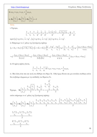 http://lisari.blogspot.gr Επιμέλεια: Μάκης Χατζόπουλος 
13 
iii.    1 2 2 3 3 1 1 2 3 
1 
z z z z z z z z z 
ρ 
iv. 
      
          
      
1 2 2 
2 3 3 
z z z 
Re Re Re 1 
z z z 
Λύση 
i. Έχουμε, 
    
         
1 2 3 1 2 3 1 2 3 
2 2 2 2 2 2 
1 2 3 
1 1 1 z z z z z z z z z ρ 1 
z z z ρ ρ ρ ρ ρ ρ ρ 
, 
αφού     2 
1 1 1 z ρ z z ρ ,     2 
2 2 2 z ρ z z ρ ,     2 
3 3 3 z ρ z z ρ . 
ii. Παίρνουμε το α΄ μέλος της ζητούμενης σχέσης: 
    
                 
      
          
  
2 2 2 
2 2 2 3 1 2 1 2 
1 2 3 1 2 3 1 2 3 
1 2 3 1 2 3 1 2 3 
2 2 3 1 2 1 2 2 2 3 1 2 1 2 2 2 3 1 2 1 2 
2 3 1 2 1 2 
1 2 3 1 2 3 
ρ 2 ρ 3 ρ 1 2 3 z z 2z z 3z z 
z 2z 3z z 2z 3z z 2z 3z ρ ρ 
z z z z z z z z z 
z z 2z z 3z z z z 2z z 3z z z z 2z z 3z z 1 
ρ ρ ρ z z 2z z 3z z 
z z z z z z ρ ρ ρ ρ 
iii. Η πρώτη σχέση γίνεται, 
 
       
z1z2z3 
2 3 1 2 1 2 1 2 3 
1 2 3 
1 1 1 1 1 
z z z z z z z z z 
z z z ρ ρ 
iv. Μια λύση είναι σαν και αυτή που δόθηκε στο θέμα 3ii. Εδώ όμως δίνεται και μια επιπλέον συνθήκη οπότε 
θα κινηθούμε σύμφωνα με την απόδειξη του θέματος 5v. 
Έχουμε, 
 
  
     
          
  
2 
1 2 
2 
1 1 1 1 2 1 2 
1 2 2 2 2 1 2 1 
2 
ρ 
z z 
z z z z z ρ z z 
z z z z z z z z 
Re 
z 2 2 2 2 
οπότε παίρνουμε το α΄ μέλος της ζητούμενης σχέσης: 
      
                
                      
      
   
  
 
1 2 2 3 3 1 1 3 2 3 2 1 
1 2 3 2 1 3 2 1 3 2 2 1 1 3 3 
2 3 1 
1 3 2 3 2 1 
2 1 3 
z z z z z z z z z z z z 
z z z z z z z z z z z z z z z 
Re Re Re 
z z z 2 2 
z z z z z z 
z z z 
2 
   
  
 
2 1 3 
2 1 3 
ρ z ρ z ρ z 
z z z 
2 
 