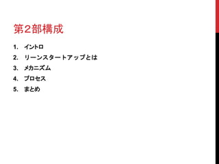 第２部構成 
1. イントロ 
2. リーンスタートアップとは 
3. メカニズム 
4. プロセス 
5. まとめ 
 