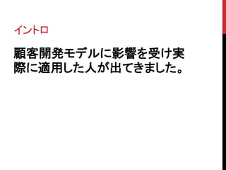 イントロ 
顧客開発モデルに影響を受け実 
際に適用した人が出てきました。 
 