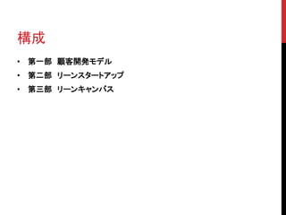 構成 
• 第一部顧客開発モデル 
• 第二部リーンスタートアップ 
• 第三部リーンキャンバス 
 
