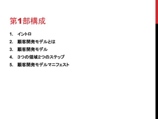 第1部構成 
1. イントロ 
2. 顧客開発モデルとは 
3. 顧客開発モデル 
4. ３つの領域２つのステップ 
5. 顧客開発モデルマニフェスト 
 