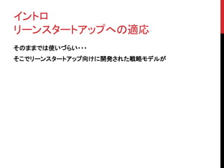 イントロ 
リーンスタートアップへの適応 
そのままでは使いづらい・・・ 
そこでリーンスタートアップ向けに開発された戦略モデルが 
 