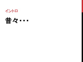 イントロ 
昔々・・・ 
 
