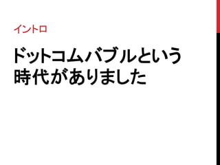 イントロ 
ドットコムバブルという 
時代がありました 
 