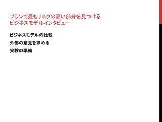 プランで最もリスクの高い部分を見つける 
ビジネスモデルインタビュー 
ビジネスモデルの比較 
外部の意見を求める 
実験の準備 
 