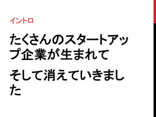 イントロ 
たくさんのスタートアッ 
プ企業が生まれて 
そして消えていきまし 
た 
 