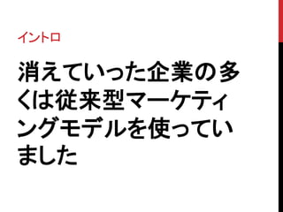 イントロ 
消えていった企業の多 
くは従来型マーケティ 
ングモデルを使ってい 
ました 
 