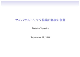 セミパラメトリック推論の基礎の復習 
Daisuke Yoneoka 
September 29, 2014 
 