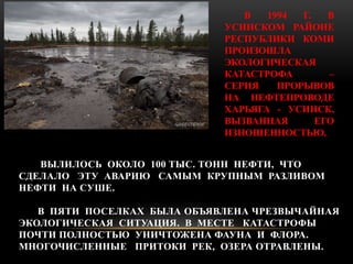 В 1994 Г. В 
УСИНСКОМ РАЙОНЕ 
РЕСПУБЛИКИ КОМИ 
ПРОИЗОШЛА 
ЭКОЛОГИЧЕСКАЯ 
КАТАСТРОФА – 
СЕРИЯ ПРОРЫВОВ 
НА НЕФТЕПРОВОДЕ 
ХА...
