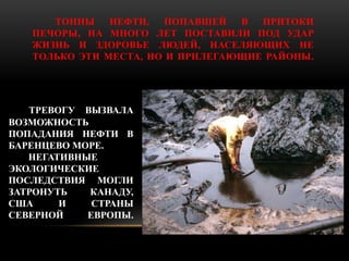 ТОННЫ НЕФТИ, ПОПАВШЕЙ В ПРИТОКИ 
ПЕЧОРЫ, НА МНОГО ЛЕТ ПОСТАВИЛИ ПОД УДАР 
ЖИЗНЬ И ЗДОРОВЬЕ ЛЮДЕЙ, НАСЕЛЯЮЩИХ НЕ 
ТОЛЬКО ЭТ...