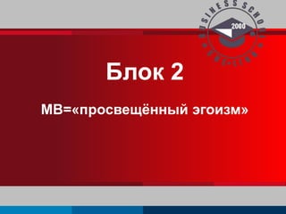 Блок 2 
МВ=«просвещённый эгоизм» 
 
