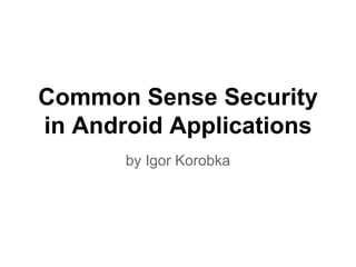 Common Sense Security 
in Android Applications 
by Igor Korobka 
 