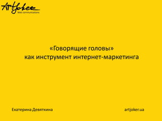 «Говорящие головы» 
как инструмент интернет-маркетинга 
Екатерина Девяткинаartjoker.ua  