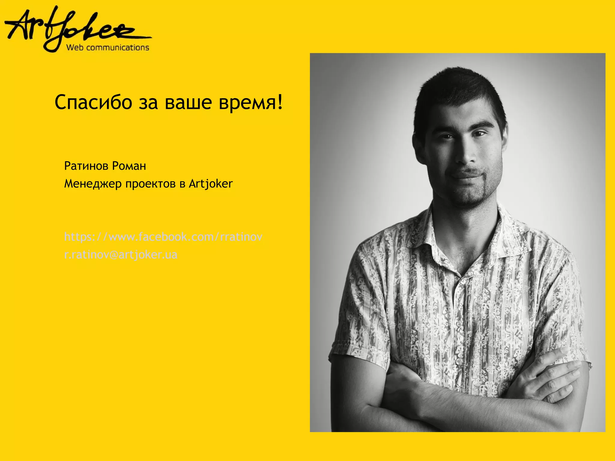 Спасибо за ваше время! 
Ратинов Роман 
Менеджер проектов в Artjoker 
https://www.facebook.com/rratinov 
r.ratinov@artjoker.ua 
