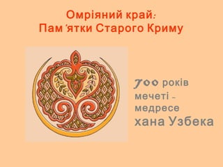 Омріяний край: 
Пам’ятки Старого Криму 
700 років 
мечеті – 
медресе 
хана Узбека 
 