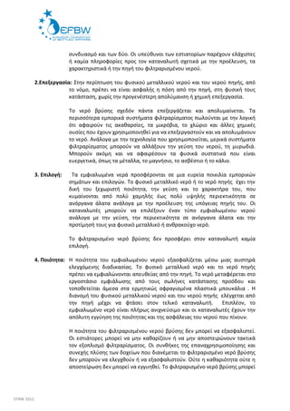 συνδυασμό και των δύο. Οι υπεύθυνοι των εστιατορίων παρέχουν ελάχιστες 
ή καμία πληροφορίες προς τον καταναλωτή σχετικά με την προέλευση, τα 
χαρακτηριστικά ή την πηγή του φιλτραρισμένου νερού. 
2.Επεξεργασία: Στην περίπτωση του φυσικού μεταλλικού νερού και του νερού πηγής, από 
το νόμο, πρέπει να είναι ασφαλής η πόση από την πηγή, στη φυσική τους 
κατάσταση, χωρίς την προγενέστερη απολύμανση ή χημική επεξεργασία. 
Το νερό βρύσης σχεδόν πάντα επεξεργάζεται και απολυμαίνεται. Τα 
περισσότερα εμπορικά συστήματα φιλτραρίσματος πωλούνται με την λογική 
ότι αφαιρούν τις ακαθαρσίες, τα μικρόβια, το χλώριο και άλλες χημικές 
ουσίες που έχουν χρησιμοποιηθεί για να επεξεργαστούν και να απολυμάνουν 
το νερό. Ανάλογα με την τεχνολογία που χρησιμοποιείται, μερικά συστήματα 
φιλτραρίσματος μπορούν να αλλάξουν την γεύση του νερού, τη μυρωδιά. 
Μπορούν ακόμη και να αφαιρέσουν τα φυσικά συστατικά που είναι 
ευεργετικά, όπως τα μέταλλα, το μαγνήσιο, το ασβέστιο ή το κάλιο. 
3. Επιλογή: Τα εμφιαλωμένα νερά προσφέρονται σε μια ευρεία ποικιλία εμπορικών 
σημάτων και επιλογών. Το φυσικό μεταλλικό νερό ή το νερό πηγής έχει την 
δική του ξεχωριστή ποιότητα, την γεύση και το χαρακτήρα του, που 
κυμαίνονται από πολύ χαμηλής έως πολύ υψηλής περιεκτικότητα σε 
ανόργανα άλατα ανάλογα με την προέλευση της υπόγειας πηγής του. Οι 
καταναλωτές μπορούν να επιλέξουν έναν τύπο εμφιαλωμένου νερού 
ανάλογα με την γεύση, την περιεκτικότητα σε ανόργανα άλατα και την 
προτίμησή τους για φυσικό μεταλλικό ή ανθρακούχο νερό. 
Το φιλτραρισμένο νερό βρύσης δεν προσφέρει στον καταναλωτή καμία 
επιλογή. 
4. Ποιότητα: Η ποιότητα του εμφιαλωμένου νερού εξασφαλίζεται μέσω μιας αυστηρά 
ελεγχόμενης διαδικασίας. Το φυσικό μεταλλικό νερό και το νερό πηγής 
πρέπει να εμφιαλώνονται απευθείας από την πηγή. Το νερό μεταφέρεται στο 
εργοστάσιο εμφιάλωσης από τους σωλήνες κατάστασης προόδου και 
τοποθετείται άμεσα στα ερμητικώς σφραγισμένα πλαστικά μπουκάλια . Η 
διανομή του φυσικού μεταλλικού νερού και του νερού πηγής ελέγχεται από 
την πηγή μέχρι να φτάσει στον τελικό καταναλωτή. Επιπλέον, το 
εμφιαλωμένο νερό είναι πλήρως ανιχνεύσιμο και οι καταναλωτές έχουν την 
απόλυτη εγγύηση της ποιότητας και της ασφάλειας του νερού που πίνουν. 
Η ποιότητα του φιλτραρισμένου νερού βρύσης δεν μπορεί να εξασφαλιστεί. 
Οι εστιάτορες μπορεί να μην καθαρίζουν ή να μην αποστειρώνουν τακτικά 
τον εξοπλισμό φιλτραρίσματος. Οι συνθήκες της επαναχρησιμοποίησης και 
συνεχής πλύσης των δοχείων που διανέμεται το φιλτραρισμένο νερό βρύσης 
δεν μπορούν να ελεγχθούν ή να εξασφαλιστούν. Ούτε η καθαριότητα ούτε η 
αποστείρωση δεν μπορεί να εγγυηθεί. Το φιλτραρισμένο νερό βρύσης μπορεί 
EFBW 2012 
 