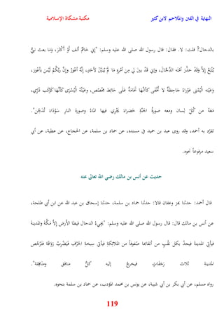 النهاية في الفتن والملاحم لابن كثير مكتبة مشكاة الإسلامية 
بالدجال? قلت: لا فقال: قال رسول الله صلى الله عليه وسلم: "نِني خَاتَمُ ألف أَوْ أَكْث رََ، وَمَا بعث نبيٌّ 
ي تُْبَعُ نِلاَّ وَقَدْ يذَّرَ أمّتَه الدَّجَّ الَ، ونني قَدْ بينَ لّ مِن أمْرِهِ مَا لمَْ ي بُ يََّنْ لأيَدٍ، نِنَّهُ أعْوَرُ ونِنَّ ربَّكُمْ لَيْسَ بأعْوَرَ، 
وَعَيْنه الْيُمْنى عَوْراءُ جَايِظَةٌ لا تُخْفَى كأان هََّا نَخَامَةٌ عَلَى يَائِط مجُصّص، وعَيْ نُهُ الْيُسْرَ كَأن هََّا كَ وْكَب دُرِّي، 
مَعَه من كُلِّ لِسان ومعه صورةُ الجنّةِ خَضراءَ يَجْرِي فيها الماءُ وصورة النارِ سَوْدَاءَ تُدَخِّن" 
تفرّد به أحمد، وقد رو عبد بن حميد في مسنده، عن حماد بن سلمة، عن الحجاج، عن عقية، عن أبي 
119 
سعيد مرفوعاً نحوه 
حديث عن أنس بن مالك رضي اللّّ تعالى عنه 
قال أحمد: يدثنا بهز وعفان قالا: يدثنا حماد بن سلمة، يدثنا نسحاق بن عبد الله عن ابن أبي طلحة، 
عن أنس بن مالك قال: قال رسول الله صلى الله عليه وسلم: "يجِ ءُ الدجال فيقا الأَرض نِلاَّ مَكَّةَ والمدينةَ 
فيأتِي المدينةَ فيجدُ بكل نقْبٍ من أنقابها صًفوفاً من الملائِكةِ فيأتي سِبخةِ الجَرْفِ ف يََضْرِبُ رَوَاقَة فت رَْجُص 
المدينة ثلاث رَجَفَاتٍ فيخرجُ نليه كلُّ مناف ومنَافِقة" 
رواه مسلم، عن أبي بكر بن أبي شيبة، عن يونس بن محمد المؤدب، عن حماد بن سلمة بنحوه 
 