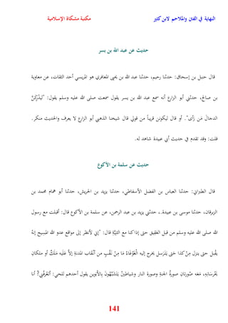 النهاية في الفتن والملاحم لابن كثير مكتبة مشكاة الإسلامية 
حديث عن عبد اللّّ بن بسر 
قال ينبل بن نسحاق: يدثنا رييم، يدثنا عبد الله بن يحيى المعافري وو المريس أيد الثقات، عن معاوية 
بن صالح، يدثني أبو الزارع أنه سمع عبد الله بن يسر يقول سمعت صلى الله عليه وسلم يقول: "ليدْرِكَنَّ 
الدجالَ مَن رَأ " أو قال ليكونن قريباً من قولّ قال شيخنا الذوبي أبو الزارع لا يعرف والحديث منكر 
قلت: وقد تقدم في يديث أبي عبيدة شاود له 
حديث عن سلمة بن الأكوع 
قال القبراني: يدثنا العباس بن الفضل الأسفاط ، يدثنا يزيد بن الحريش، يدثنا أبو همام محمد بن 
الزبرقان، يدثنا موسى بن عبيدة ، يدثني يزيد بن عبد الرحمن، عن سلمة بن الأكوع قال: أقبلت مع رسول 
الله صلى الله عليه وسلم من قبل العَقِي يتى نذا كنا مع الثنِيَّةِ قال: "نني لأنظر نلى مواقع عدو الله الم 
141 
سِيح ننهُ 
َ 
يقْبل يتى ينزل مِنْ كذا يَتى ي تَ رََسل يخرج نليه الْغَوْغَاءُ مَا مِنْ ن قَْبٍ من أنْ قَاب المدنةِ نلاَّ عَلَيه مَلَكٌ أو ملكانِ 
يَحْرسَانِهِ، مَعَه صُورتانِ صورةُ الجنةِ وصورة النار وشياطينُ ي تََشَب هَُّونَ بِالأَبَوين يقول أيدوم للح : أت عَْرفُنِي? أنا 
 