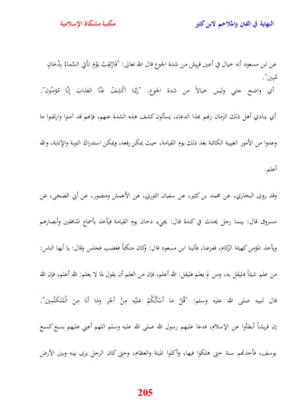 النهاية في الفتن والملاحم لابن كثير مكتبة مشكاة الإسلامية 
عن ابن مسعود أنه خيال في أعين قريش من شدة الجوع قال اللّّ تعالى: "فَارْتَقِبْ ي وَْمَ تأتي السَّماءُ بِدُخَانٍ 
مُبِين" 
أي واضح جل وليس خيالاً من شدة الجوع "رَبَّنا اكْشِفْ عَنَّا العَذابَ نِنَّا مُ ؤمِنُون" 
أي ينادي أول ذلك الزمان ربهم بهذا الدعاء، يسألون كشف وذه الشدة عنهم، فإنهم قد آمنوا وارتقبوا ما 
وعدوا من الأمور الغيبية الكائنة بعد ذلك يوم القيامة، ييث يمكن رفعه، ويمكن استدراك التوبة والإِنابة، والله 
205 
أعلم 
وقد رو البخاري، عن محمد بن كثير، عن سفيان الثوري، عن الأعمش ومنصور، عن أبي الضحى، عن 
مسروق قال: بينما رجل يحدث في كندة قال: يج ء دخان يوم القيامة فيأخذ بأسماع المنافقين وأبصاروم 
ويأخذ المؤمن كهيئة الزكام، ففزعنا، فأتينا ابن مسعود قال: وكان متكئاً فغضب فجلس وقال: يا أيها الناس: 
من علم شيئاً فليقل به، ومن لم يعلم فليقل: الله أعلم، فإن من العلم أن يقول لما لا يعلم: الله أعلم، فإن الله 
قال لنبيه صلى الله عليه وسلم: "قُلْ مَا أسْألُكُمْ عَلَيْهِ مِنْ أجْر وَمَا أنَا مِنَ الْمُتَكَلّمِين" 
نن قريشاً أبقأوا عن الإسلام، فدعا عليهم رسول الله صلى الله عليه وسلم اللهم أعني عليهم بسبع كسبع 
يوسف، فأخذتهم سنة يتى ولكوا فيها، وأكلوا الميتة والعظام، ويتى كان الرجل ير بينه وبين الأرض 
 