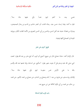 النهاية في الفتن والملاحم لابن كثير مكتبة مشكاة الإسلامية 
نفس بيده ما أعلم اليوم نفساً يأتي عليها مائة سنة" 
تفرّد به أحمد: ووذا نسناد يسن جيد رجاله ثقات، أبو النضر واشم بن قاسم من رجال الصحيحين، 
ومبا رك بن فضالة يديثه عند أول السنن، والحسن بن أبي الحسن البصري من الأئمة الثقات الكبار، وروايته 
232 
مخرجة في الصحاح كلها وغيروا 
طريق أخر عن جابر 
قال الإِمام أحمد: يدثنا يجاج: قال ابن جريج، أخبرني أبو الزبير، أنه سمع جابر بن عبد الله يقول: سمعت 
النبي صلى الله عليه وسلم قبل أن يموت بشهر يقول: "تسألوني عن الساعة، وننما علمها عند الله، وأقسم 
بالله ما على الأرض نفس منفوسة اليوم يأتي عليها مائة سنة" 
وكذلك رواه مسلم، عن وارون بن عبد ا لله، ويجاج بن الشاعر، عن يجاج بن محمد الأعور، عن محمد 
بن ياتم، عن محمد بن أبي بكرة، كلاهما عن ابن جريج عنه 
باب قرب قيام الساعة 
 