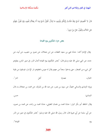 النهاية في الفتن والملاحم لابن كثير مكتبة مشكاة الإسلامية 
قَالَ لاَ تَخْتَصِمُوا لَدَيَّ وَقَدْ قدَّمْتُ نِلَيْكُمْ بِالْوَعِيدِ مَا ي بَُدَّلُ الْقَوْلُ لَدَيَّ وَمَا أَنَا بِظلاَّم لِلْعَبِيدِ ي وَْمَ ن قَُولُ لجَِهَ نَّمَ 
309 
وَل امْتَلأتِ وَت قَُولُ وَلْ مِنْ مَزِيدٍ" 
بعض جزاء المتكبَين يوم القيامة 
وقال الإِمام أحمد: يدثنا يحيى بن سعيد الققان، عن ابن عجلان، عن عمرو بن شعيب، عن أبيه، عن 
جده، عن النبي صلى الله عليه وسلم قال: "يحشر المتكبرون يوم القيامة أمثال الذر، في صور الناس، يعلووم 
كل ش ء من الصغار، يتى يدخلوا سجناً من جهنم يقال له مويس، فتعلووم نار الإِسار، فيسقون من طينة 
الخبال، عصارة أول النار" 
ورواه الترمذي والنسائ جميعاً، عن سويد بن نصر، عن عبد الله بن المبارك، عن محمد بن عجلان به، قال 
الترمذي: يسن 
وقال الحافظ أبو بكر البزار: يدثنا محمد بن عثمان العقيل ، يدثنا محمد بن راشد، عن محمد بن عمرو، 
عن أبي سلمة عن أبي وريرة قال: قال رسول الله صلى الله عليه وسلم: "يحشر المتكبرون في صور من الذر 
يوم القيامة" 
 