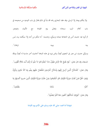 النهاية في الفتن والملاحم لابن كثير مكتبة مشكاة الإسلامية 
ولا يتكلم يومئذ نِلا الرسل، وقد عقد البخاري رحمه الله باباً في ذلك فقال في باب التوييد من صحيحه في 
باب كلام الرب سبحانه وتعالى يوم القيامة مع الأنبياء وغيروم 
ثم أورد فيه يديث أنس في الشفاعة بتمامه وسيأتي، ويديث: "ما منكم من أيد نِلا سيكلمه ربه، ليس 
بينه وبينه ترجمان" 
وسيأتي يديث ابن عمر في النجو أيضاً، ونحن نورد في وذه الترجمة أياديث أخر مناسبة له أيضاً، وبالله 
المستعان وقد قال تعالى: "ي وَْمَ يَجْمَعُ اللَُّّ الرُّسُل في قَُولُ مَاذَا أجِبْتُمْ قَالوا لاَ عِلْمَ لَنَا نِنَّكَ أَنْتَ عًلاّمُ الْغُيُوبِ" 
وقال تعالى: "ف لََنَسْألَنَّ الَّذِينَ أرْسِلَ نِلَيْهِمْ ولَنَسْألَنَّ الْمُرْسَلِينَ ف لََنقُصَّنَّ عَلَيْهِمْ بِعِلْم وَمَا كنَّا غَائِبِينَ والْوَزْنُ 
ي وَْمَئِذٍ الحَْ فَمَنْ ثَقلَتْ مَوَا زِينُهُ فَأولَئِكَ وُمُ الْمُفْلِحُونَ وَمَنْ خَفَّتْ مَوَازِينُهُ فَأولَئِكَ الَّذِينَ خَسِروا أنْفسَهُمْ بِمَا 
كَانُوا بآيَاتِنَا يَظْلِمُونَ" 
وقال تعالى: "ف وََرَبِّكَ لَنَسْألَن هَُّمْ أجْمَعِينَ عَمَّا كَانُوا ي عَْمَلُونَ" 
شهادة أمة مُمد صلى الله عليه وسلم على الأمم يوم القيامة 
386 
 