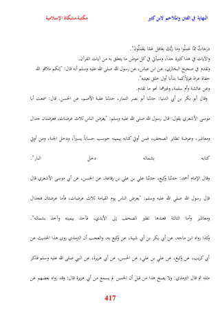 النهاية في الفتن والملاحم لابن كثير مكتبة مشكاة الإسلامية 
درَجَاتٌ مِمّا عَمِلُوا وَمَا رَبُّكَ بِغَافِل عَمّا ي عَْمَلُونَ" 
والآيات في وذا كثيرة جداً، وسيأتي في كل موطن ما يتعل به من آيات القرآن 
وتقدم في صحيح البخاري، عن ابن عباس، عن رسول الله صلى الله عليه وسلم أنه قال: "ننكم ملاقو الله 
يفاة عراة غرلاً كما بدأنا أول خل نعيده" 
وعن عائشة وأم سلمة، وغيرهما نحو ما تقدم 
وقال أبو بكر بن أبي الدنيا: يدثنا أبو نصر التمار، يدثنا عقبة الأصم، عن الحسن قال: سمعت أبا 
موسى الأشع ري يقول: قال رسول الله صلى الله عليه وسلم: "يعرض الناس ثلاث عرضات، فعرضتان جدال 
ومعاذير، وعرضة تقاير الصحف، فمن أوتي كتابه بيمينه يوسب يساباً يسيراً، ودخل الجنة، ومن أوتي 
كتابه بشماله دخل النار" 
وقال الإمام أحمد: يدثنا وكيع، يدثنا عل بن عل بن رفاعة، عن الحسن، عن أبي موسى الأشعري قال 
قال رسول الله صلى الله عليه وسلم: "يعرض الناس يوم القيامة ثلاث عرضات، فأما عرضتان فجدال 
ومعاذير وأما الثالثة فعندوا تقير الصحف نلى الأيدي، فآخذ بيمينه وآخذ بشماله" 
وكذا رواه ابن ماجه، عن أبي بكر بن أبي شيبة، عن وكيع به، والعجب أن الترمذي رو وذا الحديث عن 
أبي كريب، عن وكيع، عن عل بن عل ، عن الحسن، عن أبي وريرة، عن النبي صلى الله عليه وسلم فذكر 
مثله ثم قال الترمذي: ولا يصح وذا من قبل أن الحسن لم يسمع من أبي وريرة قال: وقد رواه بعضهم عن 
417 
 