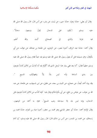 النهاية في الفتن والملاحم لابن كثير مكتبة مشكاة الإسلامية 
وقال أبو يعلى: يدثنا زورة، يدثنا جرير، عن ليث، عن بشر، عن أنس قال: قال رسول الله صلى الله 
عليه وسلم :"يكون قبل الدجال ن يَّفٌ وسبعون دجالاً" 
فيه غرابة والذي في الصحاح أثبت والله أعلم 
وقال أحمد: يدثنا عبد الرزاق، أخبرنا معمر، عن الزوري، عن طلحة بن عبدالله، عن عوف، عن أبي 
بكرقال: وافى مسيلمة قبل أن يقول رسول الله صلى الله عليه وسلم فيه شيئاً فقام رسول الله صلى الله عليه 
وسلم خقيباً فقال: "أما بعد ففِ بيان وذا الرجل الذي قَد أكْث رَْتم فيه أنه كذابٌ من ثلاثينَ كذاباً يخرجون 
بين يدي الساعة وأنه ليس بلدٌ نلاَّ يبلغهارُعْب المسيح " 
وقد رواه أحمد أيضاً، عن يجاج، عن الليث بن سعد، عن عقيل، عن ابن شسهاب، عن طلحة، عن عبد 
الله بن عوف، عن عياض بن نافع، عن أبي بكرة فذكره وقال فيه: "فإنه كذّاب من ثلاثين كذاباً يخرجون قبل 
الدجال، وننه ليس بلد نلا سيدخله رعب المسيح" تفرّد به أحمد من الوجهين 
وقال الإِمام أحمد: يدثنا أبو جعفر المدايني ووو محمد بن جعفر، أخبرنا عباد بن العرام، يدثنا محمد بن 
نسحاق، عن محمد بن المنمدر، عن أنس بن مالك قال: قال رسول الله صلى الله عليه وسلم: "نن أمَامَ 
90 
 