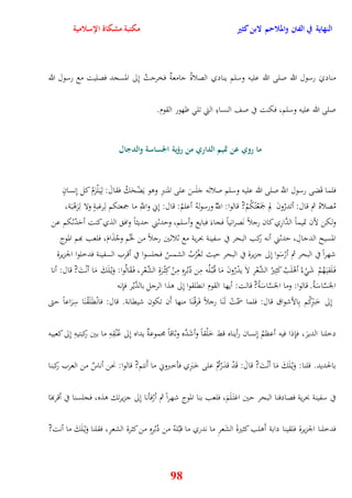 النهاية في الفتن والملاحم لابن كثير مكتبة مشكاة الإسلامية 
مناديَ رسول الله صلى الله عليه وسلم ينادي الصلاةُ جامعةٌ فخرجتُ نِلى المسجد فصليت مع رسول الله 
صلى الله عليه وسلم، فكنت في صف النساءِ التي تل ظهور القوم 
ما روي عن تميم الداري من رؤية الجساسة والدجال 
فلما قَضى رسول اللَّّ صلى الله عليه وسلم صلاتَه جَلَسَ على المنبرِ ووو يَضْحَكُ فقالَ: لِي لَْزَمْ كل نِنسانٍ 
مُصلاهُ ثم قال: أتدرُونَ لِم جمََعْتًكُمْ? قالوا: اللَُّّ ورسولهُ أعلمُ: قال: نِني واللَِّّ ما جمعتكم لِرغبةٍ ولا لِرَوْبَة، 
ولكن لأن تميماً الدَّارِي كان رجلاً نَصرانياً فجاءَ فبايع وأسلم، ويدثني يديثاً واف الذي كنت أيَدّثكم عن 
المسيح الدجالِ، يدثني أنه ركب البحر في سفينة بحرية مع ثلاثين رجلاً من لخَْم وجُذَامَ، فلعب بهم الموج 
شهرا في البحر ثم أرْسَوا نِلى جزيرة في البحر ييث ت غَْرُبُ الشمسُ فجلسوا في أقرب السفينة فدخلوا الجزيرة 
ف لََقي هَُمْ شَ ءُ أوْلَبُ كَثِيرُ الشَّعْرِ لاَ يدْرُونَ مَا ق بُ لُُه مِن دُبُرِهِ مِنْ كِثْ رَةِ الشَّعْرِ، ف قََالُوا: وَيْ لَكَ مَا أنْتَ? قال: أنا 
الجَسَّاسَةُ قالوا: وما الجَسَّاسَةُ? قالت: أيها القوم انقلقوا نِلى وذا الرجل بالدَّيْر فإِنه 
نِلى خَبَرِكُم بِالأشواق قال: فلما سمَّتْ لَنَا رجلاً فَرقْ نَا منها أَن تكون شيقانة قال: فانْقَلَقْنَا سِرَاعاً يتى 
دخلنا الديرَ، فإِذا فيه أعظمُ نِنسان رأيناه قط خَلْقاً وأشَدَّه وثاقاً مجموعةٌ يداه نِلى عُنُقِهِ ما بين ركبتيهِ نِلى كعبيه 
بالحديد قلنا: وَيْ لَكَ مَا أنْتَ? قالَ: قَدْ قدَرْتُمْ على خَبَرِي فأخبروني ما أَنتم? قالوا: نحن أناسٌ من العرب ركبنا 
في سفينة بحرية فصادفنا البحر يين اغت لََمَ، فلعب بنا الم وج شهراً ثم أرْفأنا نِلى جزيرتك وذه، فجلسنا في أقربهَا 
فدخلنا الجزيرة فلقينا دابة أَولب كثيرةَ الشَعرِ ما ندري ما قبُلهُ من دُبُرِهِ من كثرة الشعرِ، فقلنا وَيْ لَكَ ما أنت? 
98 
 