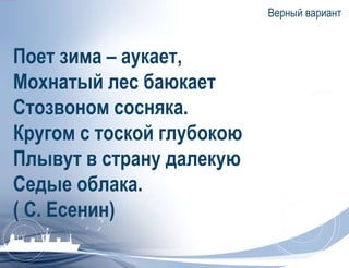 Верный вариант 
Поет зима – аукает, 
Мохнатый лес баюкает 
Стозвоном сосняка. 
Кругом с тоской глубокою 
Плывут в страну далекую 
Седые облака. 
( С. Есенин) 
 