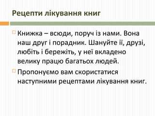 Рецепти лікування книг 
 Книжка – всюди, поруч із нами. Вона 
наш друг і порадник. Шануйте ії, друзі, 
любіть і бережіть,...
