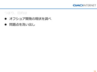 14 
つまり、目的は 
オフショア開発の現状を調べ 
問題点を洗い出し  