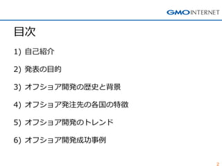 2 
目次 
1)自己紹介 
2)発表の目的 
3)オフショア開発の歴史と背景 
4)オフショア発注先の各国の特徴 
5)オフショア開発のトレンド 
6)オフショア開発成功事例  