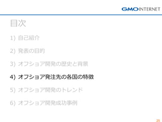 25 
目次 
1)自己紹介 
2)発表の目的 
3)オフショア開発の歴史と背景 
4)オフショア発注先の各国の特徴 
5)オフショア開発のトレンド 
6)オフショア開発成功事例  