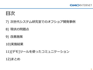 3 
目次 
7)次世代システム研究室でのオフショア開発事例 
8)現状の問題点 
9)改善施策 
10)実施結果 
11)[デモ]ツールを使ったコミュニケーション 
12)まとめ  