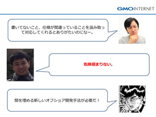 危険極まりない。 
書いてないこと、仕様が間違っていることを汲み取っ て対応してくれるとありがたいのになー。 
間を埋める新しいオフショア開発手法が必要だ！  