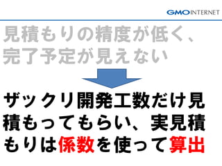 見積もりの精度が低く、 完了予定が見えない ザックリ開発工数だけ見 積もってもらい、実見積 もりは係数を使って算出  