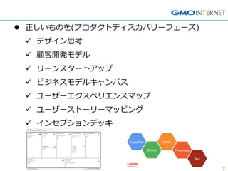 7 
正しいものを(プロダクトディスカバリーフェーズ) 
デザイン思考 
顧客開発モデル 
リーンスタートアップ 
ビジネスモデルキャンバス 
ユーザーエクスペリエンスマップ 
ユーザーストーリーマッピング 
インセプションデッキ  