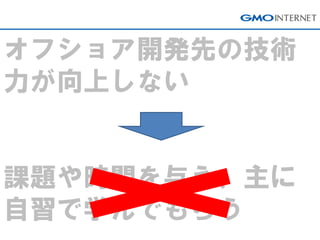 オフショア開発先の技術 力が向上しない 課題や時間を与え、主に 自習で学んでもらう  