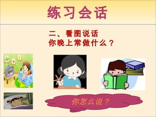 练习会话
二、看图说话 
你晚上常做什么？ 
你怎么说？ 
