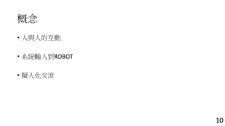 概念 
• 人與人的互動 
• 系統輸入到ROBOT 
• 擬人化交流 
10 
 