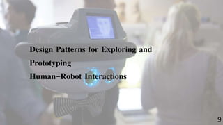 Design Patterns for Exploring and 
Prototyping 
Human-Robot Interactions 
9 
 