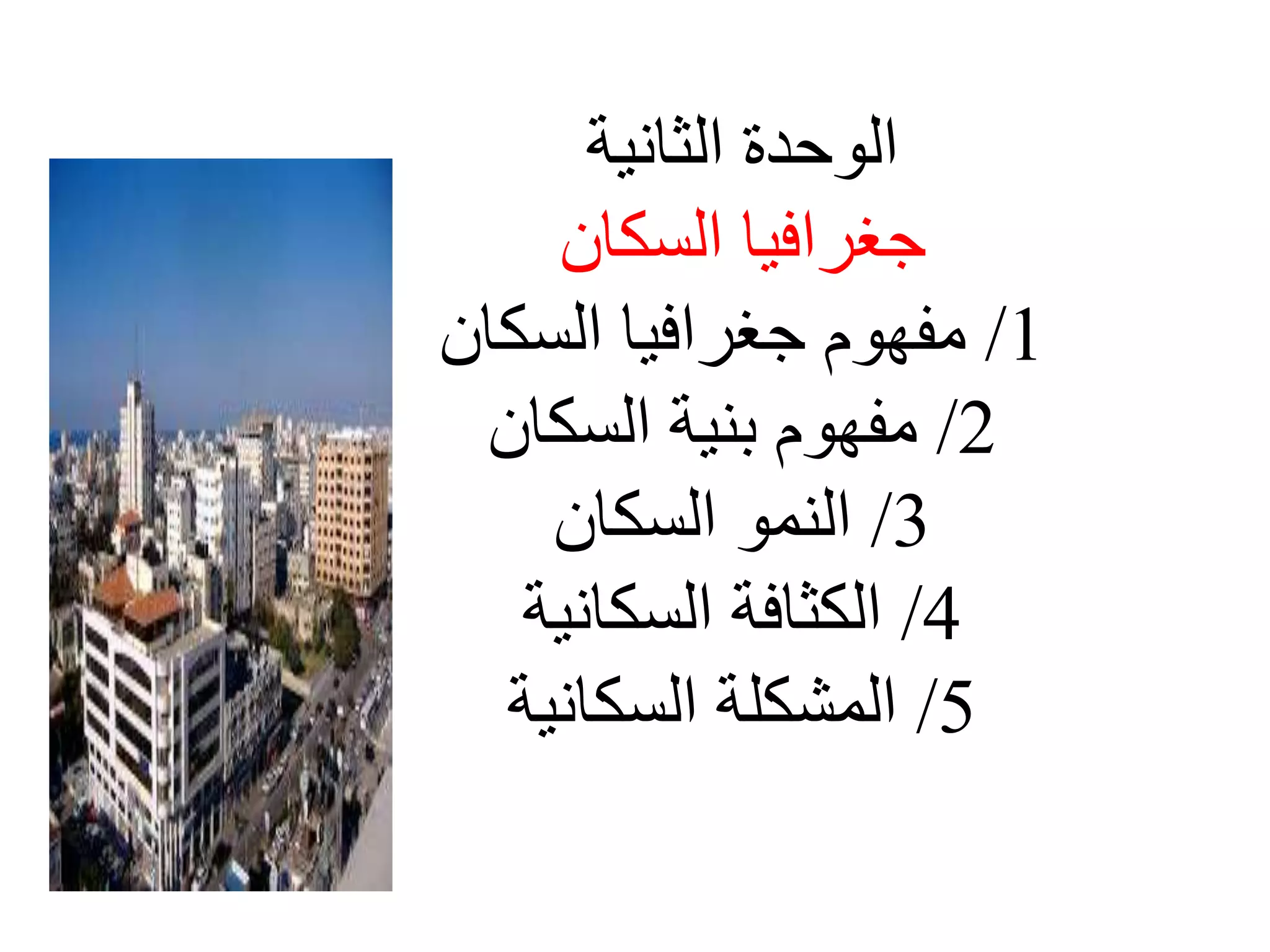 الوحدة الثانية 
جغرافيا السكان 
1/ مفهوم جغرافيا السكان 
2/ مفهوم بنية السكان 
3/ النمو السكان 
4/ الكثافة السكانية 
5/ المشكلة السكانية 
 