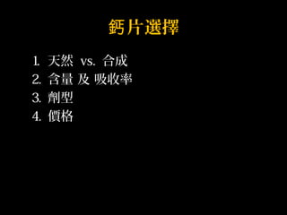 鈣片選擇 
1. 天然 vs. 合成 
2. 含量 及 吸收率 
3. 劑型 
4. 價格 
 