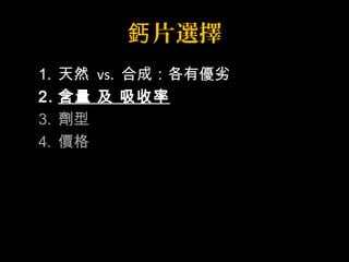 鈣片選擇 
1. 天然 vs. 合成：各有優劣 
2. 含量 及 吸收率 
3. 劑型 
4. 價格 
 